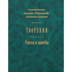 Творения. Статьи и заметки. Книга 1. Священномученик Андроник (Никольский), архиепископ Пермский