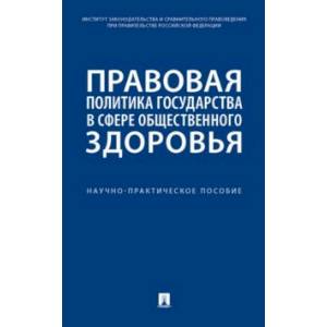 Правовая политика государства в сфере общественного здоровья. Научно-практическое пособие