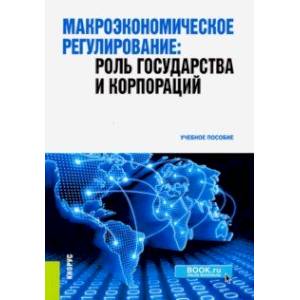 Макроэкономическое регулирование. Роль государства и корпораций. Учебное пособие