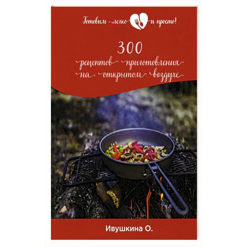 300 рецептов приготовления на открытом воздухе