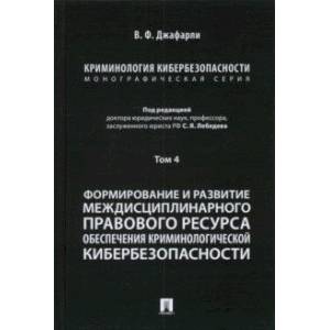 Криминология кибербезопасности. Том 4. Формирование и развитие междисциплинарного правового ресурса