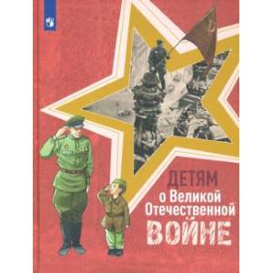 Детям о Великой Отечественной войне. Книга для учащихся начальных классов