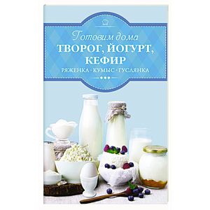 Готовим дома творог, йогурт, кефир