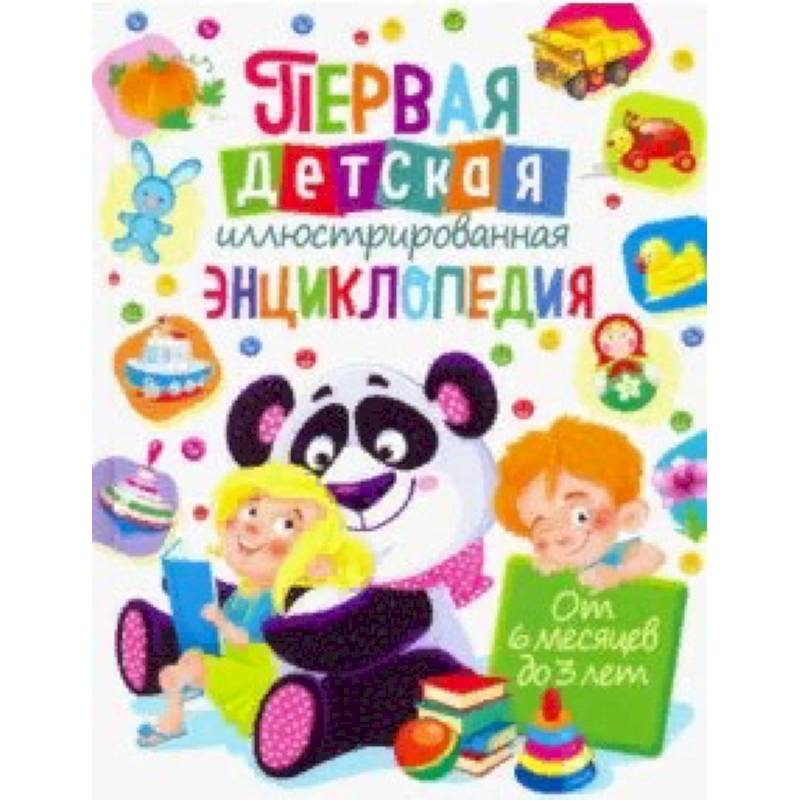 Первая детская иллюстрированная энциклопедия. От 6 месяцев до 3 лет