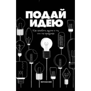 Подай идею. Как влюбить других в то, что ты придумал