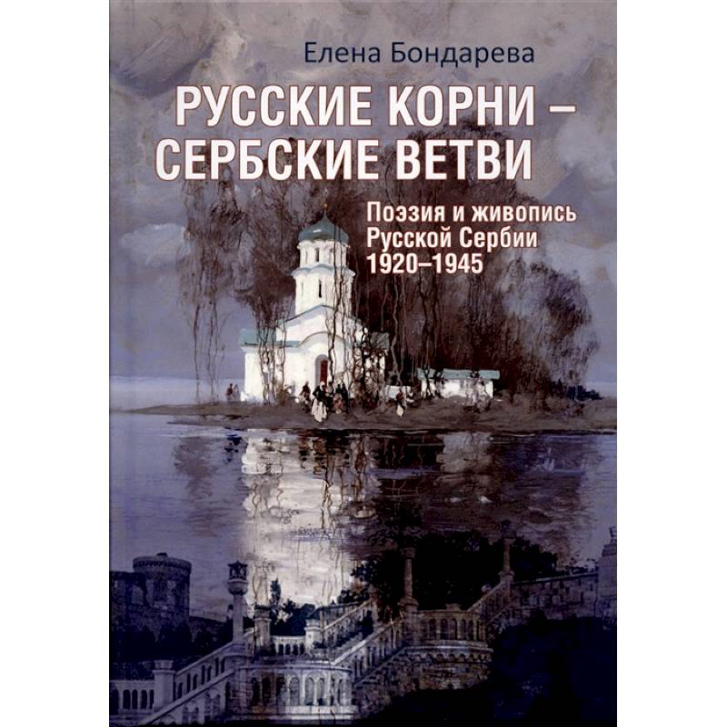 Русские корни - сербские ветви. Поэзия и живопись Русской Сербии 1920-1945 Русские корни - сербские ветви. Поэзия и живопись Русской Сербии 1920-1945