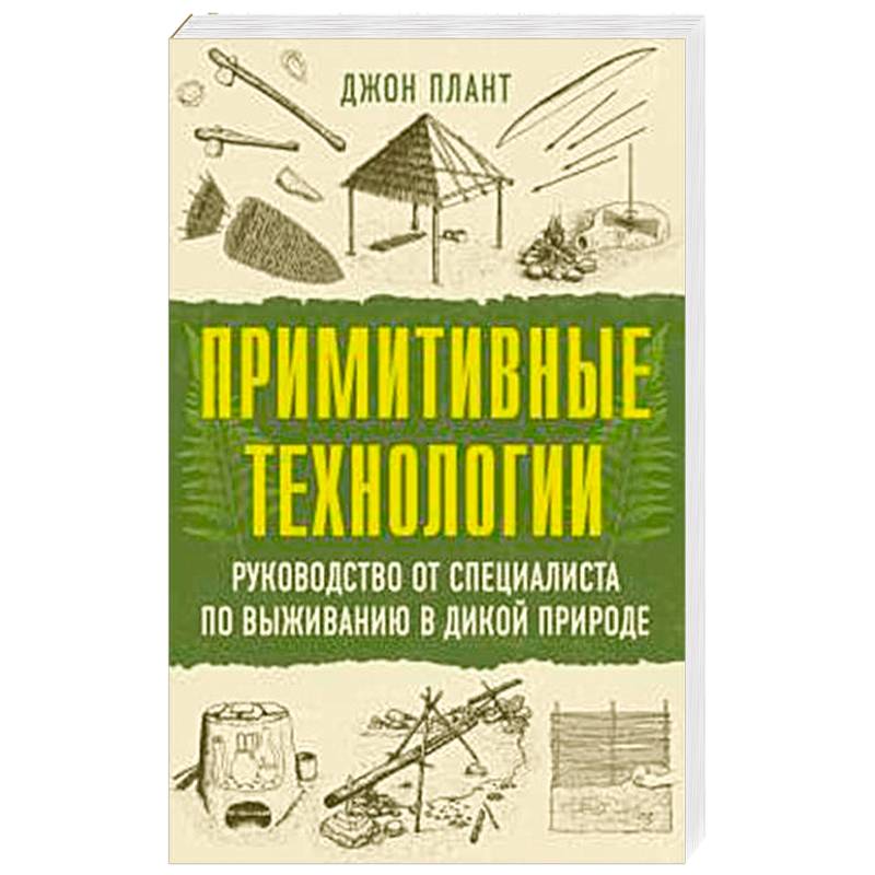Примитивные технологии. Руководство от специалиста по выживанию в дикой природе