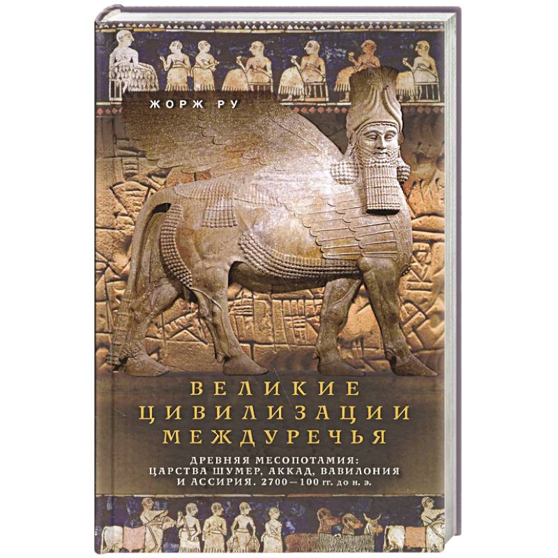 Великие цивилизации Междуречья. Древняя Месопотамия: царства Шумер, Аккад, Вавилония и Ассирия. 2700–100 гг. до н. э.