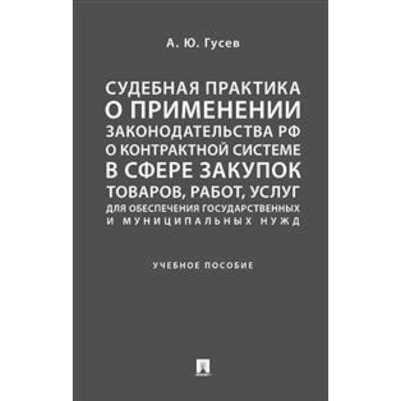 Судебная практика о применении законодательства Российской Федерации о контрактной системе в сфере закупок товаров, работ, услуг для обеспечения государственных и муниципальных нужд. Учебное пособие