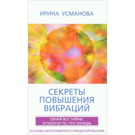 Эзотерические учения, книга Секреты повышения вибраций. Основы многомерного моделирования. Узнай все тайны  и получи то, что хочешь купить по скидке