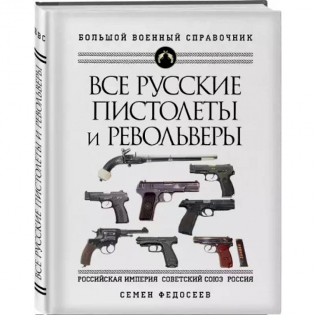 Оружие, книга Все русские пистолеты и револьверы: Российская Империя, Советский Союз, Россия. Самая полная энциклопедия купить по скидке