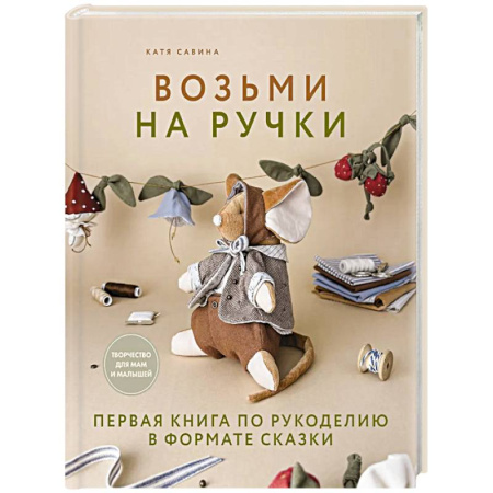 Шитье, рукоделие, кулинария, книга Возьми на ручки. Первая книга по рукоделию в формате сказки купить по скидке