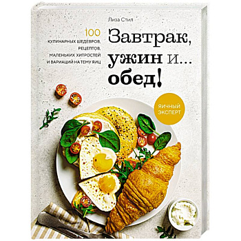 Завтрак, ужин и... обед! 100 кулинарных шедевров, рецептов, маленьких хитростей и вариаций на тему яиц