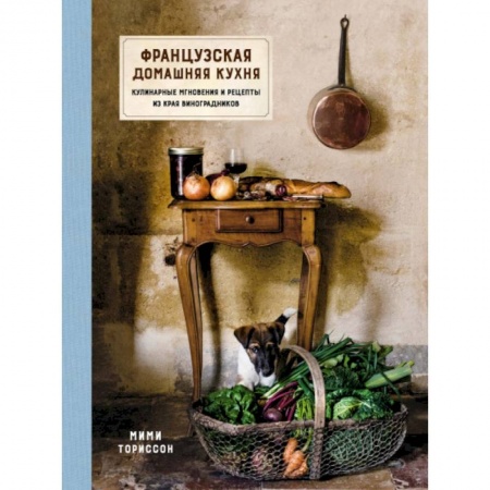 Европейская кухня, книга Французская домашняя кухня. Кулинарные мгновения и рецепты из края виноградников купить по скидке