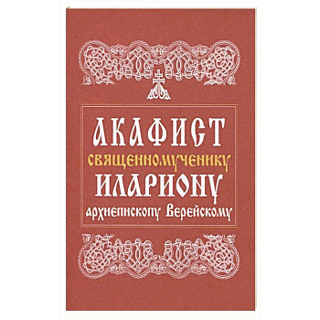 Акафист священномученику Илариону, архиепископу Верейскому