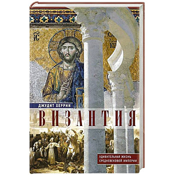 Византия. Удивительная жизнь средневековой империи