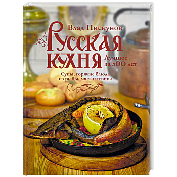 Русская кухня. Лучшее за 500 лет. Книга вторая. Супы, горячие блюда из рыбы, мяса и птицы