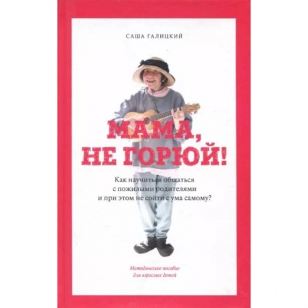 Психология отношений, книга Мама,не горюй! ак научиться общаться с пожилыми родителями и при этом не сойти с ума самому? купить по скидке