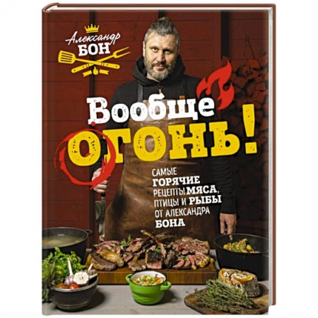 Мясо, птица, книга Вообще огонь! Самые горячие рецепты мяса, птицы и рыбы от Александра Бона купить по скидке