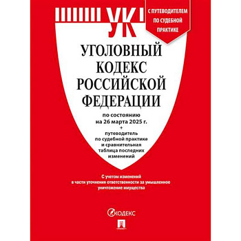 Уголовный кодекс РФ (УК РФ) по сост. на 26.03.2025 + путеводитель по судебной практике и сравнительная таблица последних изменений