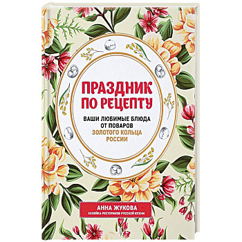 Праздник по рецепту. Ваши любимые блюда от шеф-поваров Золотого Кольца России