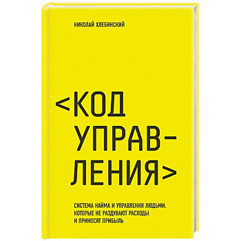 Код управления. Система найма и управления людьми, которые не раздувают расходы и приносят прибыль