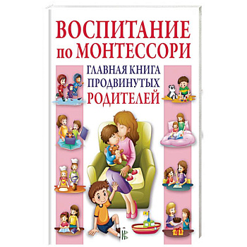 Воспитание по Монтессори. Главная книга продвинутых родителей