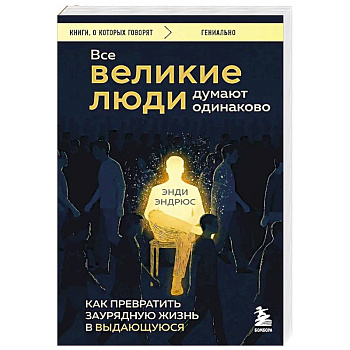 Все великие люди думают одинаково. Как превратить заурядную жизнь в выдающуюся