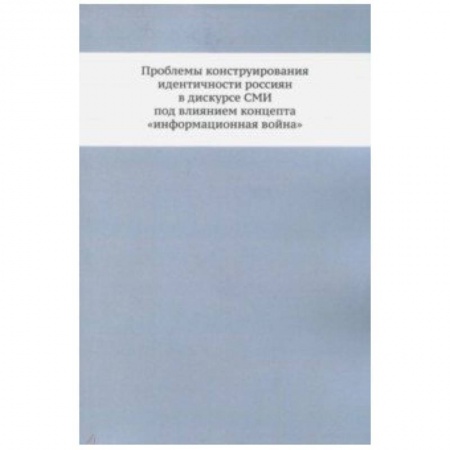 Журналистика. Радиовещание. Телевидение, книга Проблемы конструирования идентичности россиян в дискурсе СМИ под влиянием концепта 'информационная война'. Монография купить по скидке
