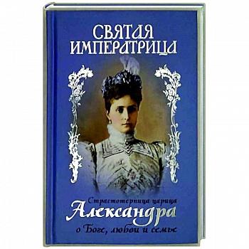 Святая Императрица. Страстотерпица царица Александра о Боге, любви и семье