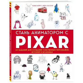 Стань аниматором с Pixar: 45 заданий для создания собственных персонажей, историй и вселенных