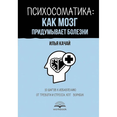 Психологическая практика, книга Психосоматика: как мозг придумывает болезни. 10 шагов к избавлению от тревоги и стресса. КПТ-воркбук купить по скидке