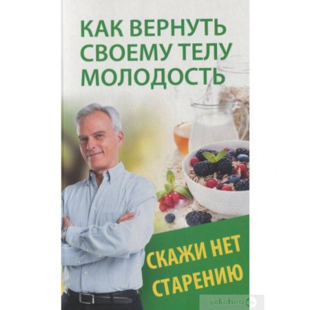 Красота и здоровье, книга Как вернуть своему телу молодость. Скажи нет старению купить по скидке