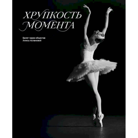 Танец. Балет. Хореография, книга Хрупкость момента. Балет через объектив Алисы Аслановой купить по скидке