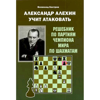 Александр Алехин учит атаковать. Решебник по партиям чемпиона мира по шахматам