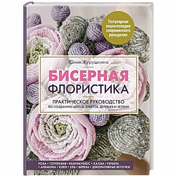 Бисерная флористика. Практическое руководство по созданию цветов, букетов, деревьев и зелени