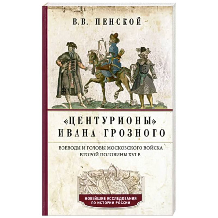 Общие работы по истории России, книга Центурионы Ивана Грозного. Воеводы и головы московского войска второй половины XVI в. купить по скидке