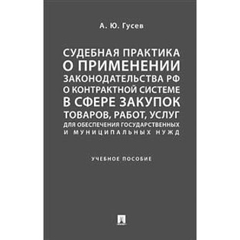 Судебная практика о применении законодательства Российской Федерации о контрактной системе в сфере закупок товаров, работ, услуг для обеспечения государственных и муниципальных нужд. Учебное пособие